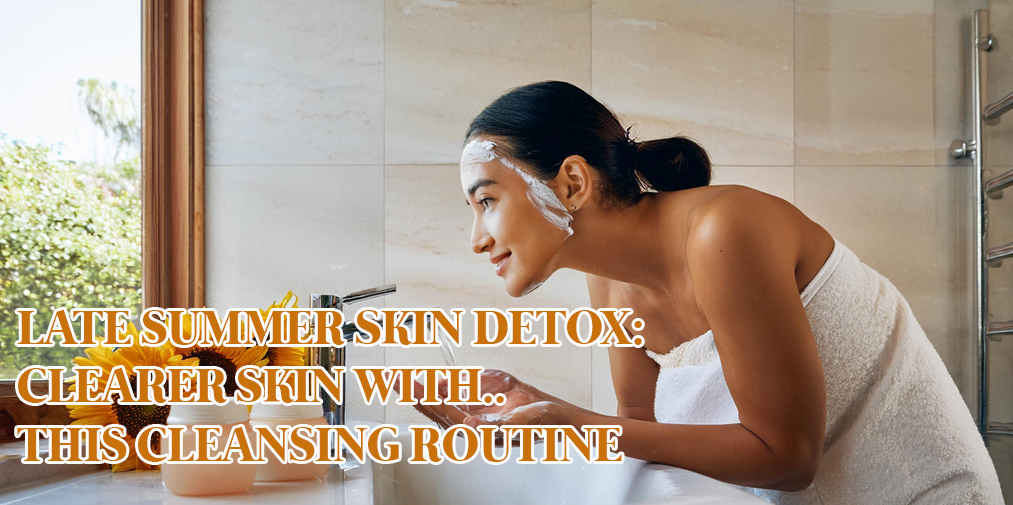 Late Summer Skin Detox: Clearer Skin with This Cleansing Routine banner