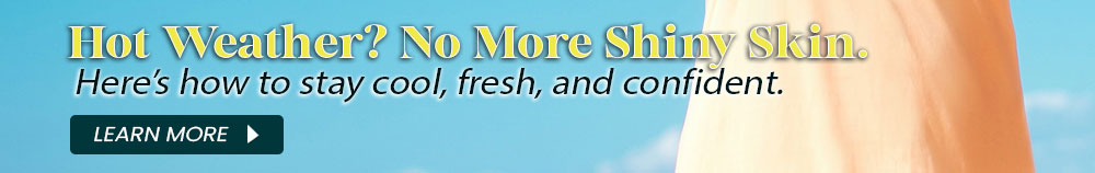 Hot Weather? No More Shiny Skin. Here’s how to stay cool, fresh, and confident.