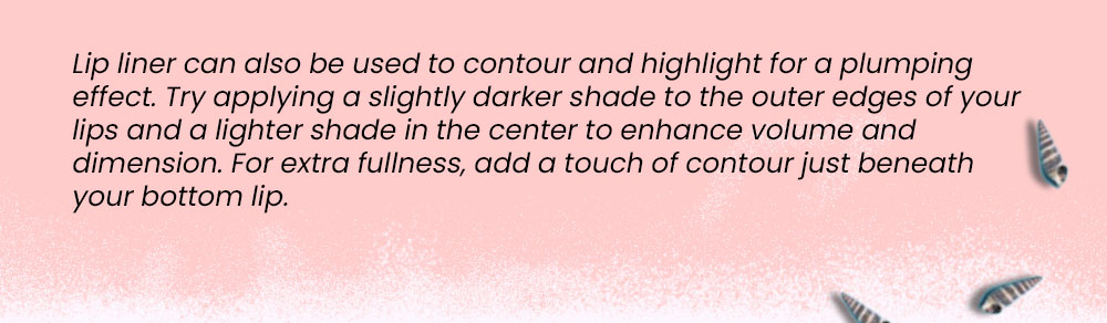 
Lip liner can also be used to contour and highlight for a plumping effect